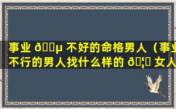 事业 🐵 不好的命格男人（事业不行的男人找什么样的 🦈 女人）